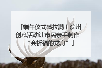端午仪式感拉满！滨州创意活动让市民亲手制作“会祈福的龙舟”