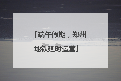 端午假期，郑州地铁延时运营