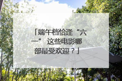 端午档恰逢“六一” 这些电影哪部最受欢迎？