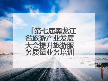 第七届黑龙江省旅游产业发展大会提升旅游服务质量业务培训班圆满落幕