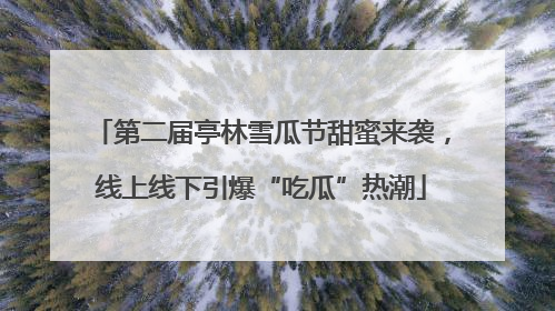 第二届亭林雪瓜节甜蜜来袭，线上线下引爆“吃瓜”热潮