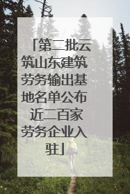 第二批云筑山东建筑劳务输出基地名单公布 近二百家劳务企业入驻