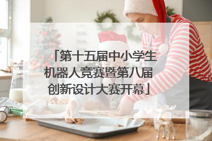 第十五届中小学生机器人竞赛暨第八届创新设计大赛开幕