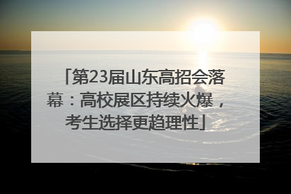 第23届山东高招会落幕：高校展区持续火爆，考生选择更趋理性
