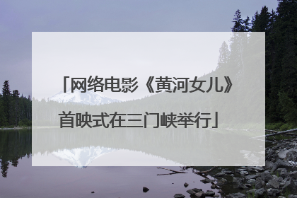 网络电影《黄河女儿》首映式在三门峡举行