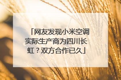 网友发现小米空调实际生产商为四川长虹？双方合作已久