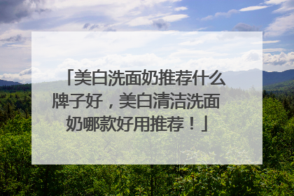 美白洗面奶推荐什么牌子好，美白清洁洗面奶哪款好用推荐！