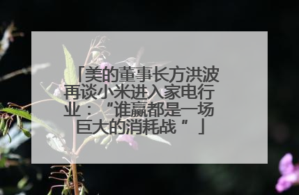 美的董事长方洪波再谈小米进入家电行业：“谁赢都是一场巨大的消耗战 ”