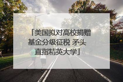 美国拟对高校捐赠基金分级征税 矛头直指精英大学