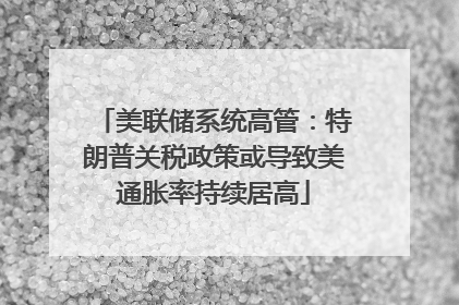 美联储系统高管：特朗普关税政策或导致美通胀率持续居高