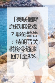 美联储降息短期没戏？耶伦警告：特朗普关税将令通胀回升至3%