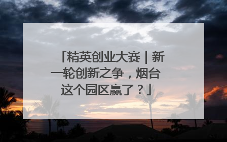 精英创业大赛｜新一轮创新之争，烟台这个园区赢了？