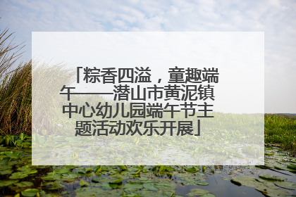 粽香四溢，童趣端午——潜山市黄泥镇中心幼儿园端午节主题活动欢乐开展