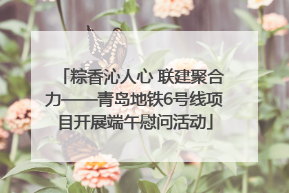 粽香沁人心 联建聚合力——青岛地铁6号线项目开展端午慰问活动