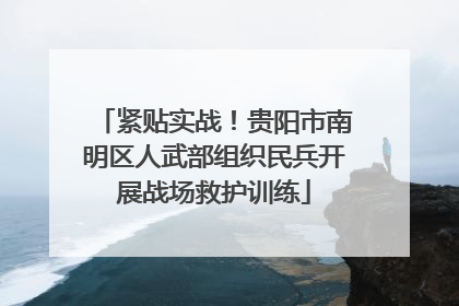 紧贴实战！贵阳市南明区人武部组织民兵开展战场救护训练