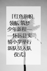 红色旗帜领航 筑梦少年新程——怀远县实验小学举行新队员入队仪式