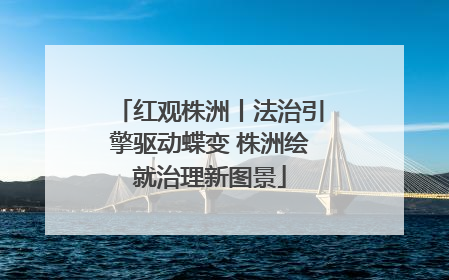 红观株洲丨法治引擎驱动蝶变 株洲绘就治理新图景