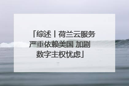 综述丨荷兰云服务严重依赖美国 加剧数字主权忧虑