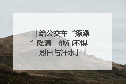 给公交车“擦澡”降温，他们不惧烈日与汗水