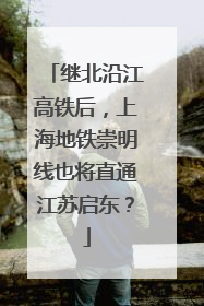 继北沿江高铁后，上海地铁崇明线也将直通江苏启东？