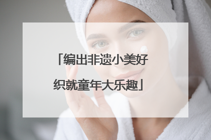 编出非遗小美好 织就童年大乐趣