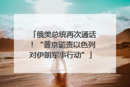 俄美总统再次通话！“普京谴责以色列对伊朗军事行动”
