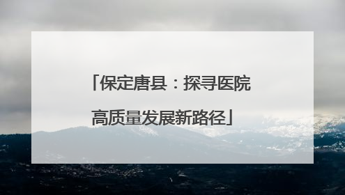 保定唐县：探寻医院高质量发展新路径