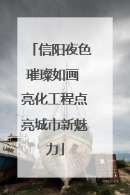 信阳夜色璀璨如画 亮化工程点亮城市新魅力