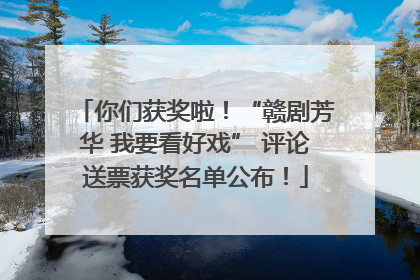 你们获奖啦！“赣剧芳华 我要看好戏” 评论送票获奖名单公布！