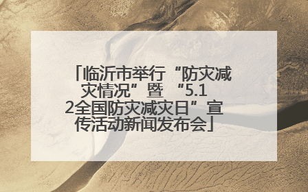 临沂市举行“防灾减灾情况”暨 “5.12全国防灾减灾日”宣传活动新闻发布会