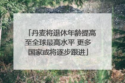 丹麦将退休年龄提高至全球最高水平 更多国家或将逐步跟进