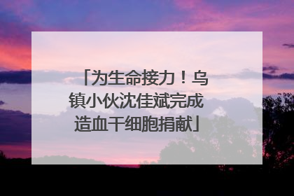 为生命接力！乌镇小伙沈佳斌完成造血干细胞捐献