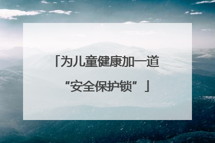 为儿童健康加一道“安全保护锁”