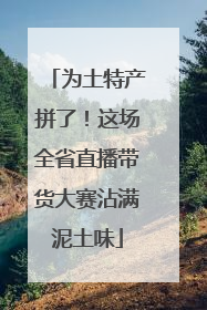 为土特产拼了！这场全省直播带货大赛沾满泥土味