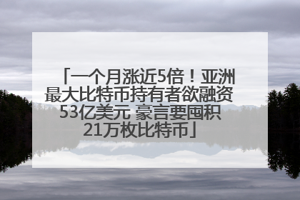 一个月涨近5倍！亚洲最大比特币持有者欲融资53亿美元 豪言要囤积21万枚比特币