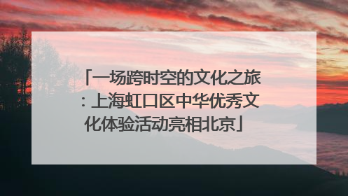 一场跨时空的文化之旅：上海虹口区中华优秀文化体验活动亮相北京
