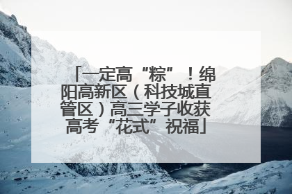 一定高“粽”！绵阳高新区（科技城直管区）高三学子收获高考“花式”祝福