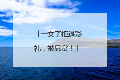 一女子拒退彩礼，被悬赏！