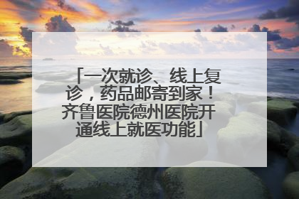 一次就诊、线上复诊，药品邮寄到家！齐鲁医院德州医院开通线上就医功能