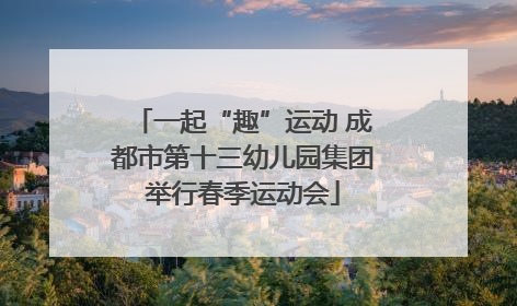 一起“趣”运动 成都市第十三幼儿园集团举行春季运动会