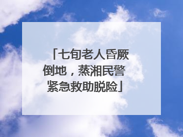 七旬老人昏厥倒地，蒸湘民警紧急救助脱险