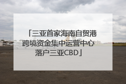 三亚首家海南自贸港跨境资金集中运营中心落户三亚CBD