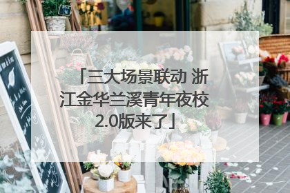 三大场景联动 浙江金华兰溪青年夜校2.0版来了
