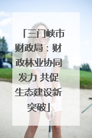 三门峡市财政局：财政林业协同发力 共促生态建设新突破