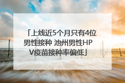 上线近5个月只有4位男性接种 池州男性HPV疫苗接种率偏低