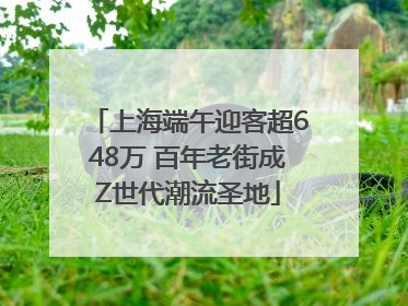 上海端午迎客超648万 百年老街成Z世代潮流圣地