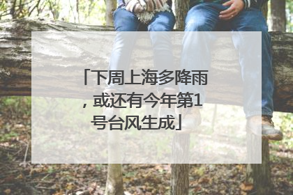 下周上海多降雨，或还有今年第1号台风生成