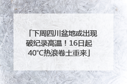 下周四川盆地或出现破纪录高温！16日起40℃热浪卷土重来