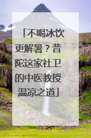 不喝冰饮更解暑？普陀这家社卫的中医教授温凉之道