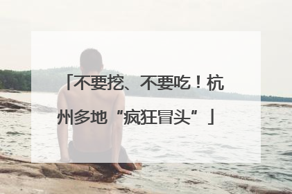 不要挖、不要吃！杭州多地“疯狂冒头”
